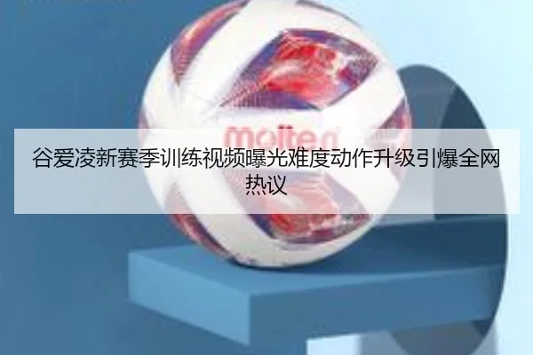 谷爱凌新赛季训练视频曝光难度动作升级引爆全网热议 - MKSports