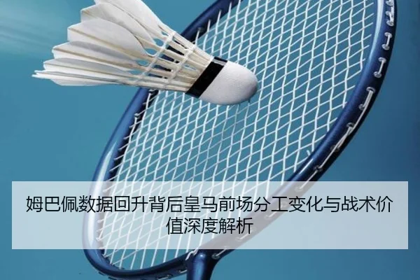 姆巴佩数据回升背后皇马前场分工变化与战术价值深度解析 - MKSports